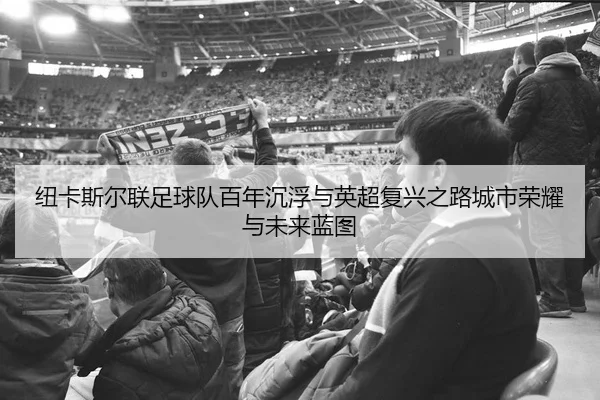 niu-ka-si-er-lian-zu-qiu-dui-bai-nian-chen-fu-yu-ying-chao-fu-xing-zhi-lu-cheng-shi-rong-yao-yu-wei-lai-lan-tu-2-663.jpg